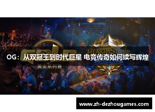 OG：从双冠王到时代巨星 电竞传奇如何续写辉煌