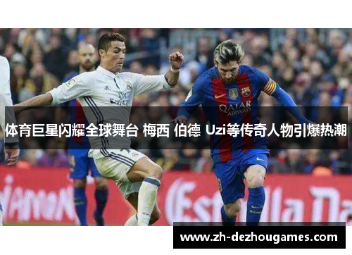 体育巨星闪耀全球舞台 梅西 伯德 Uzi等传奇人物引爆热潮