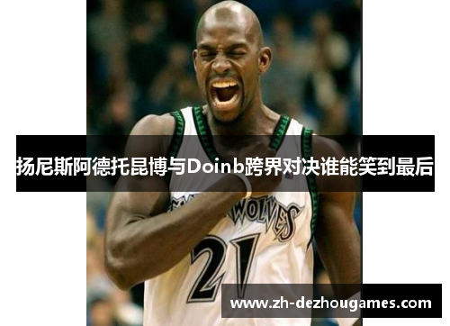 扬尼斯阿德托昆博与Doinb跨界对决谁能笑到最后